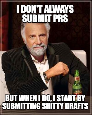 I don't always submit PRs, but when I do, I start by submitting shitty drafts.